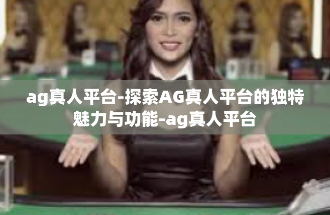 ag真人平台-探索AG真人平台的独特魅力与功能-ag真人平台