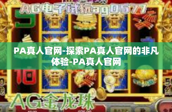 PA真人官网-探索PA真人官网的非凡体验-PA真人官网
