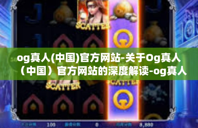 og真人(中国)官方网站-关于Og真人（中国）官方网站的深度解读-og真人(中国)官方网站