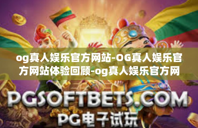 og真人娱乐官方网站-OG真人娱乐官方网站体验回顾-og真人娱乐官方网站