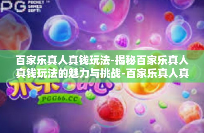 百家乐真人真钱玩法-揭秘百家乐真人真钱玩法的魅力与挑战-百家乐真人真钱玩法