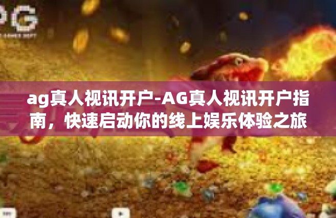 ag真人视讯开户-AG真人视讯开户指南，快速启动你的线上娱乐体验之旅-ag真人视讯开户
