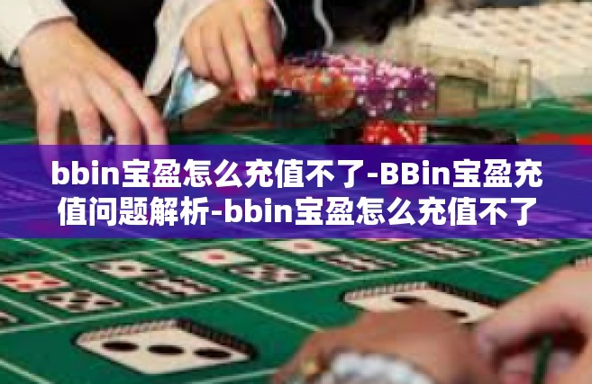 bbin宝盈怎么充值不了-BBin宝盈充值问题解析-bbin宝盈怎么充值不了