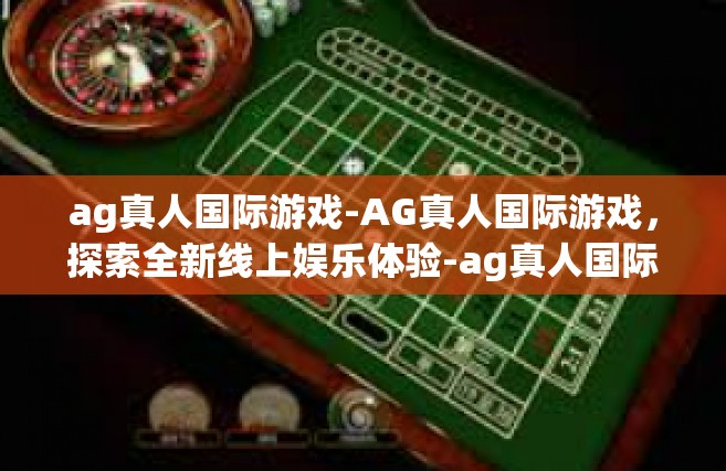 ag真人国际游戏-AG真人国际游戏，探索全新线上娱乐体验-ag真人国际游戏