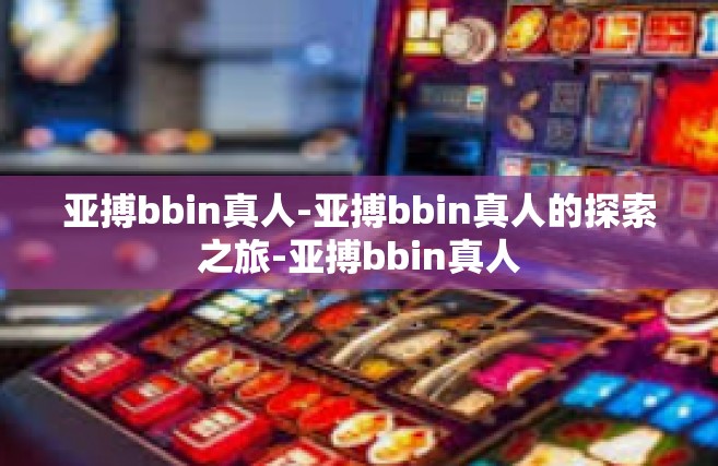 亚搏bbin真人-亚搏bbin真人的探索之旅-亚搏bbin真人