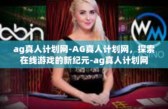 ag真人计划网-AG真人计划网，探索在线游戏的新纪元-ag真人计划网