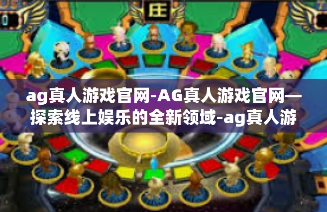 ag真人游戏官网-AG真人游戏官网—探索线上娱乐的全新领域-ag真人游戏官网