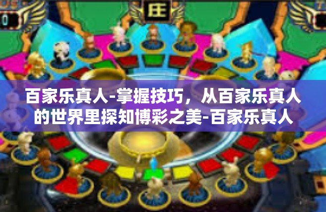 百家乐真人-掌握技巧，从百家乐真人的世界里探知博彩之美-百家乐真人