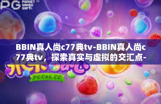 BBIN真人尚c77典tv-BBIN真人尚c77典tv，探索真实与虚拟的交汇点-BBIN真人尚c77典tv