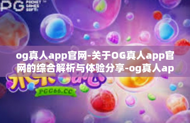 og真人app官网-关于OG真人app官网的综合解析与体验分享-og真人app官网