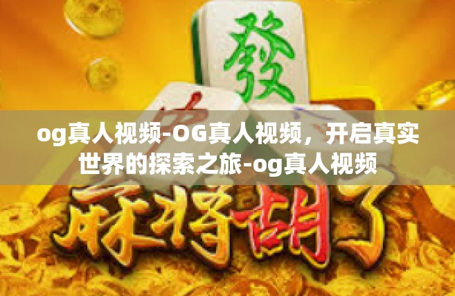 og真人视频-OG真人视频，开启真实世界的探索之旅-og真人视频
