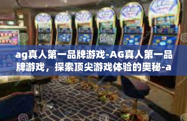 ag真人第一品牌游戏-AG真人第一品牌游戏，探索顶尖游戏体验的奥秘-ag真人第一品牌游戏