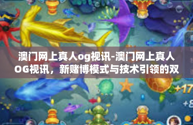 澳门网上真人og视讯-澳门网上真人OG视讯，新赌博模式与技术引领的双重挑战-澳门网上真人og视讯