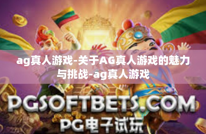 ag真人游戏-关于AG真人游戏的魅力与挑战-ag真人游戏