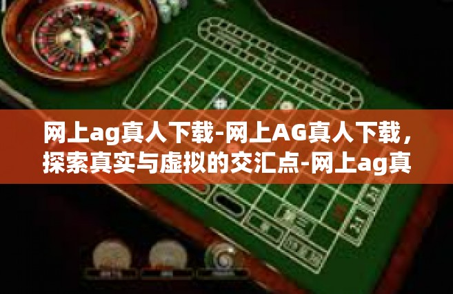 网上ag真人下载-网上AG真人下载，探索真实与虚拟的交汇点-网上ag真人下载