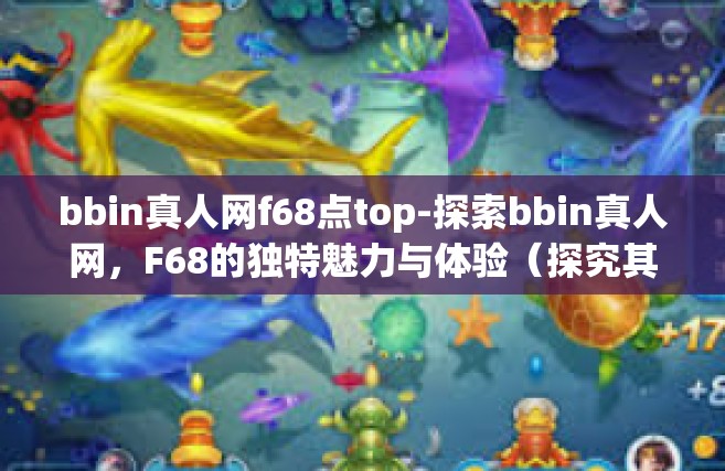 bbin真人网f68点top-探索bbin真人网，F68的独特魅力与体验（探究其安全性和乐趣所在）bbin真人网f68点top