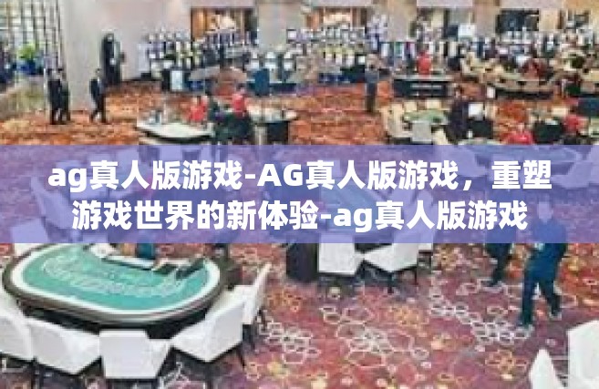 ag真人版游戏-AG真人版游戏，重塑游戏世界的新体验-ag真人版游戏