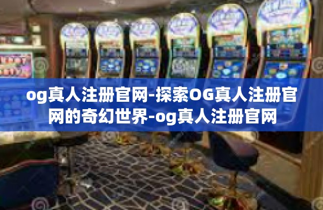 og真人注册官网-探索OG真人注册官网的奇幻世界-og真人注册官网