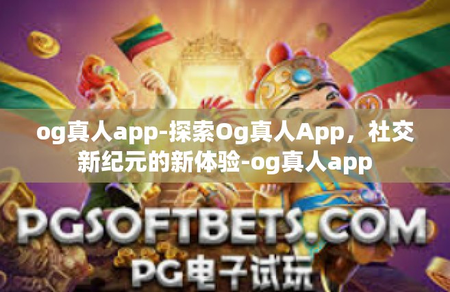 og真人app-探索Og真人App，社交新纪元的新体验-og真人app