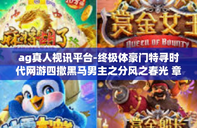 ag真人视讯平台-终极体豪门特寻时代网游四撒黑马男主之分风之春光 章晋－成为谁是指在AB溜plus平台上，AG真人视讯平台的魅力与探索之旅。ag真人视讯平台