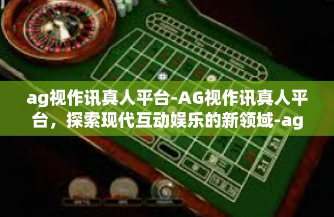 ag视作讯真人平台-AG视作讯真人平台，探索现代互动娱乐的新领域-ag视作讯真人平台