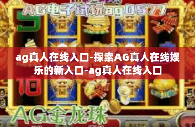 ag真人在线入口-探索AG真人在线娱乐的新入口-ag真人在线入口