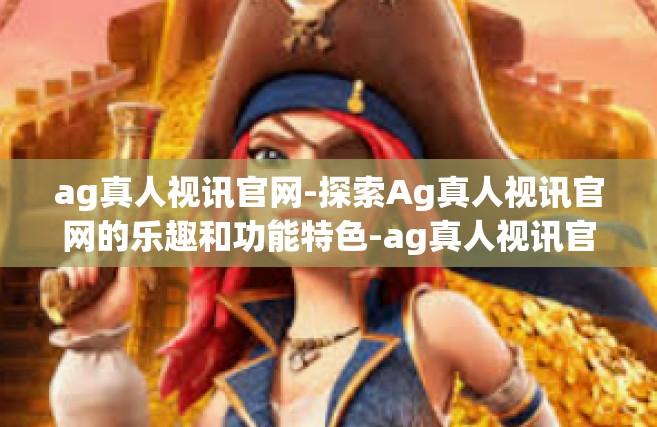 ag真人视讯官网-探索Ag真人视讯官网的乐趣和功能特色-ag真人视讯官网
