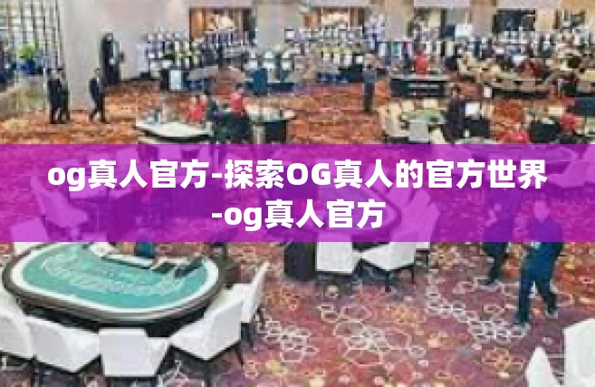 og真人官方-探索OG真人的官方世界-og真人官方