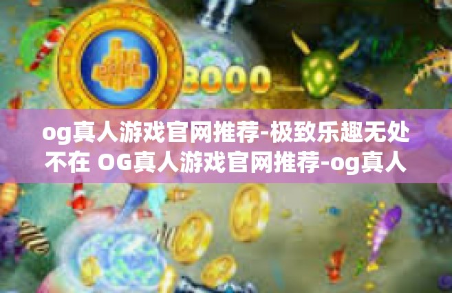 og真人游戏官网推荐-极致乐趣无处不在 OG真人游戏官网推荐-og真人游戏官网推荐