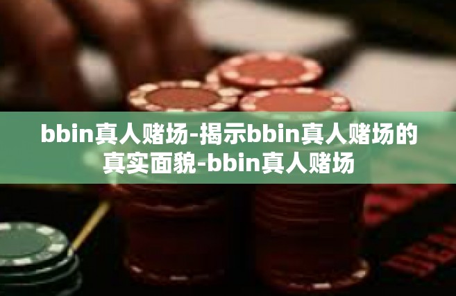 bbin真人赌场-揭示bbin真人赌场的真实面貌-bbin真人赌场