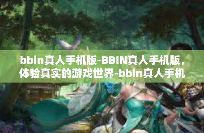 bbin真人手机版-BBIN真人手机版，体验真实的游戏世界-bbin真人手机版