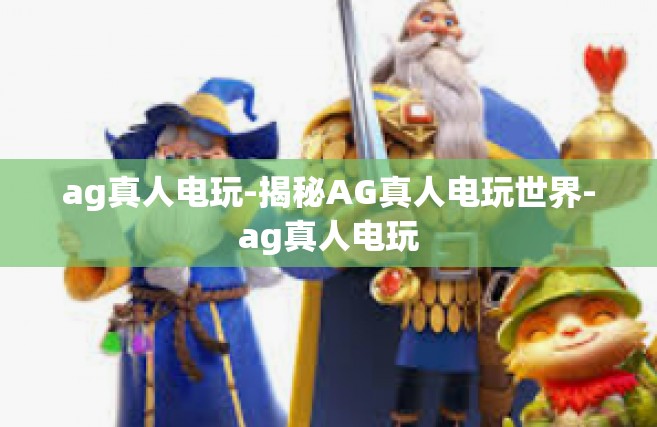 ag真人电玩-揭秘AG真人电玩世界-ag真人电玩