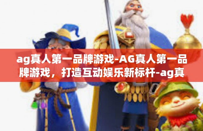 ag真人第一品牌游戏-AG真人第一品牌游戏，打造互动娱乐新标杆-ag真人第一品牌游戏