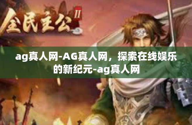 ag真人网-AG真人网，探索在线娱乐的新纪元-ag真人网