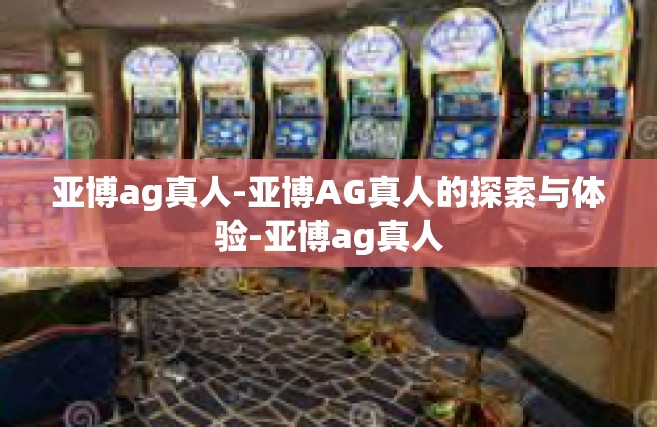 亚博ag真人-亚博AG真人的探索与体验-亚博ag真人
