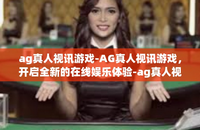 ag真人视讯游戏-AG真人视讯游戏，开启全新的在线娱乐体验-ag真人视讯游戏