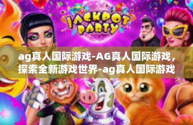ag真人国际游戏-AG真人国际游戏，探索全新游戏世界-ag真人国际游戏
