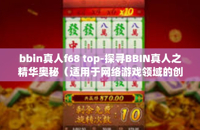 bbin真人f68 top-探寻BBIN真人之精华奥秘（适用于网络游戏领域的创新与技术研究，尤其是对BBIN内部特有元素的详解分析）源自真实玩者真实感知对在线博彩社区的解构新视域，BBIN真人F68 TOP指南探索篇-bbin真人f68 top