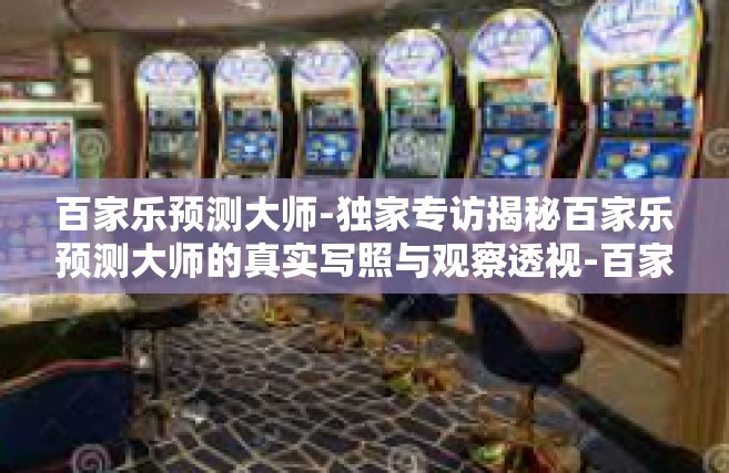 百家乐预测大师-独家专访揭秘百家乐预测大师的真实写照与观察透视-百家乐预测大师