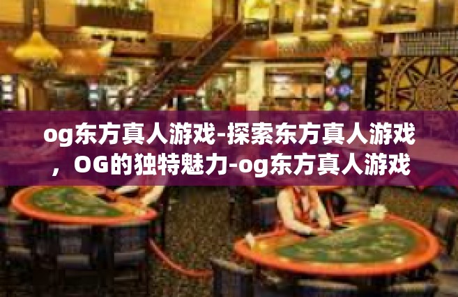 og东方真人游戏-探索东方真人游戏，OG的独特魅力-og东方真人游戏