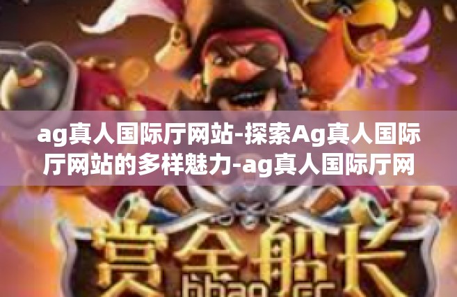 ag真人国际厅网站-探索Ag真人国际厅网站的多样魅力-ag真人国际厅网站