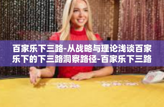 百家乐下三路-从战略与理论浅谈百家乐下的下三路洞察路径-百家乐下三路