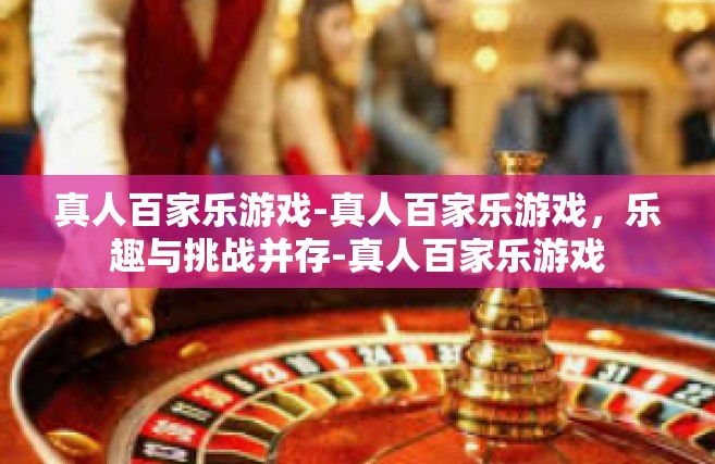 真人百家乐游戏-真人百家乐游戏，乐趣与挑战并存-真人百家乐游戏