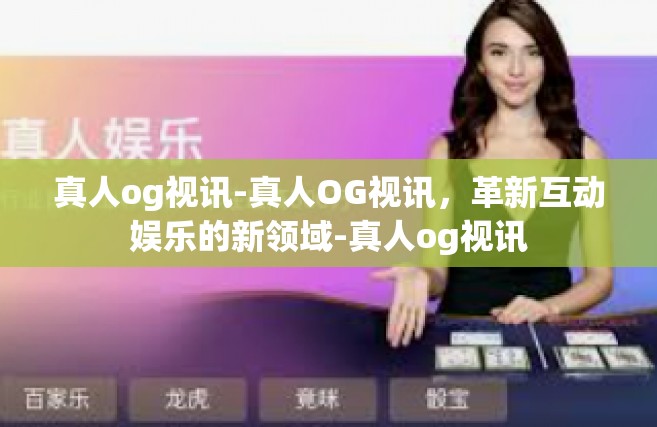 真人og视讯-真人OG视讯，革新互动娱乐的新领域-真人og视讯