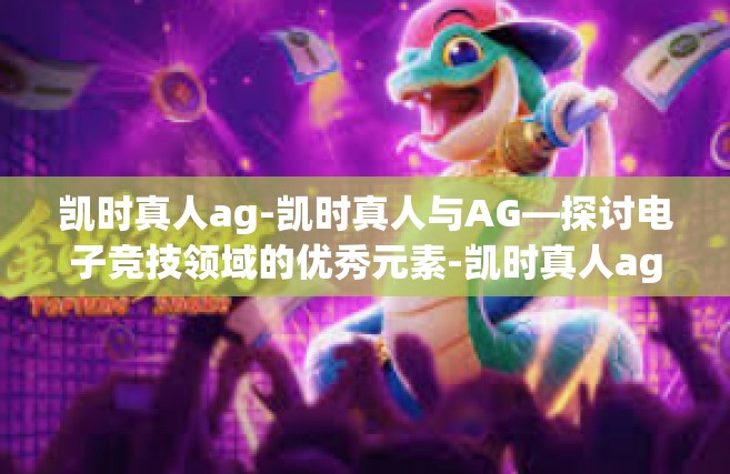 凯时真人ag-凯时真人与AG—探讨电子竞技领域的优秀元素-凯时真人ag