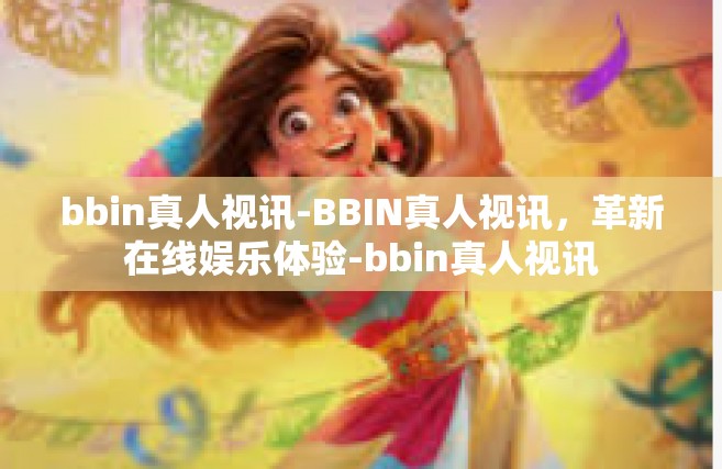 bbin真人视讯-BBIN真人视讯，革新在线娱乐体验-bbin真人视讯