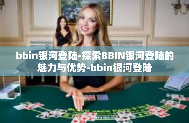 bbin银河登陆-探索BBIN银河登陆的魅力与优势-bbin银河登陆