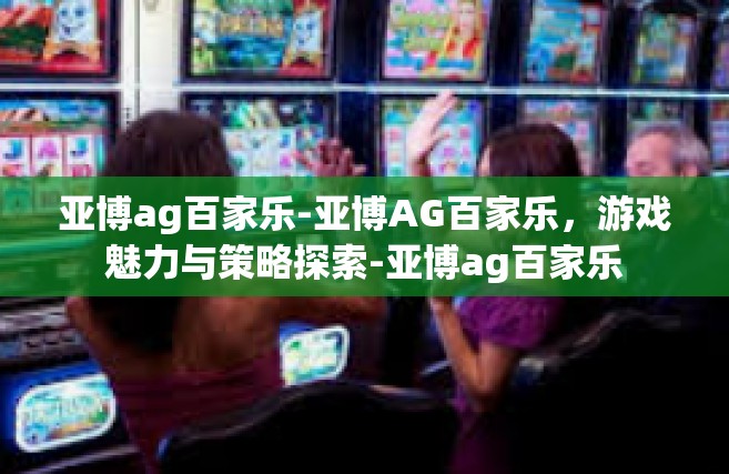 亚博ag百家乐-亚博AG百家乐，游戏魅力与策略探索-亚博ag百家乐