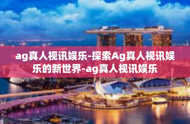 ag真人视讯娱乐-探索Ag真人视讯娱乐的新世界-ag真人视讯娱乐