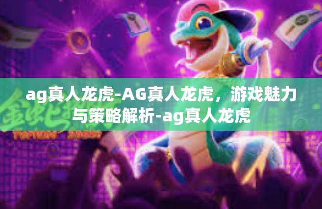 ag真人龙虎-AG真人龙虎，游戏魅力与策略解析-ag真人龙虎